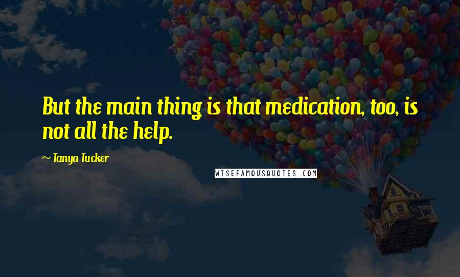 Tanya Tucker Quotes: But the main thing is that medication, too, is not all the help.