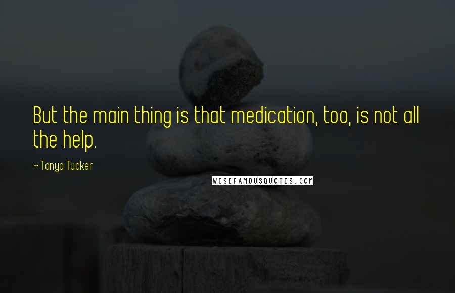 Tanya Tucker Quotes: But the main thing is that medication, too, is not all the help.