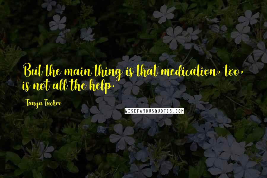 Tanya Tucker Quotes: But the main thing is that medication, too, is not all the help.