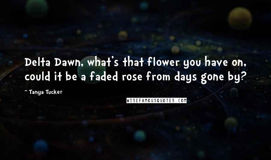 Tanya Tucker Quotes: Delta Dawn, what's that flower you have on, could it be a faded rose from days gone by?