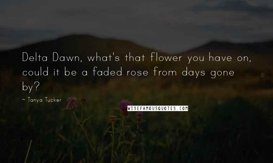 Tanya Tucker Quotes: Delta Dawn, what's that flower you have on, could it be a faded rose from days gone by?