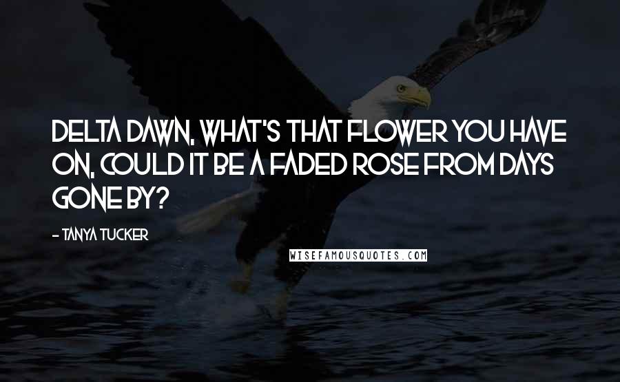 Tanya Tucker Quotes: Delta Dawn, what's that flower you have on, could it be a faded rose from days gone by?