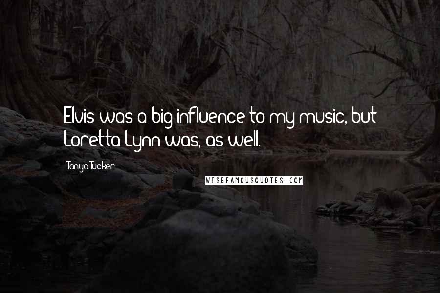 Tanya Tucker Quotes: Elvis was a big influence to my music, but Loretta Lynn was, as well.