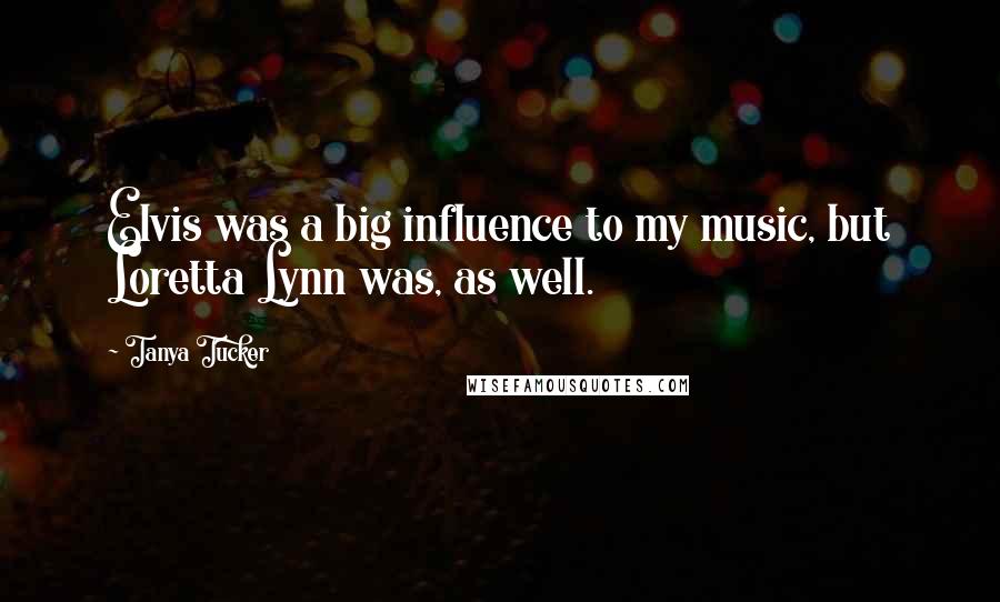 Tanya Tucker Quotes: Elvis was a big influence to my music, but Loretta Lynn was, as well.