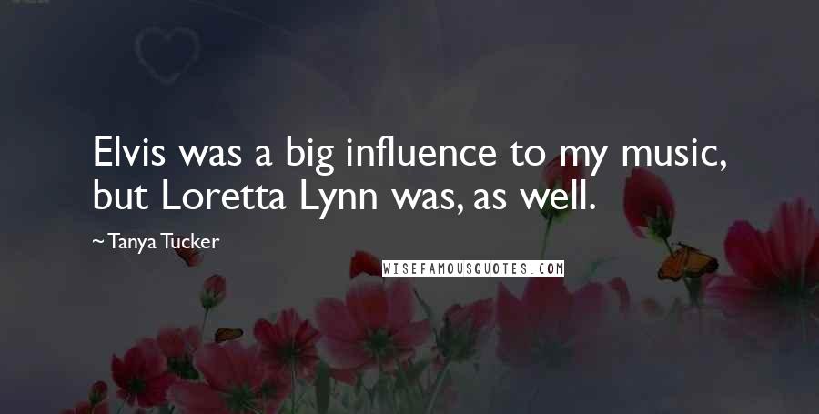 Tanya Tucker Quotes: Elvis was a big influence to my music, but Loretta Lynn was, as well.