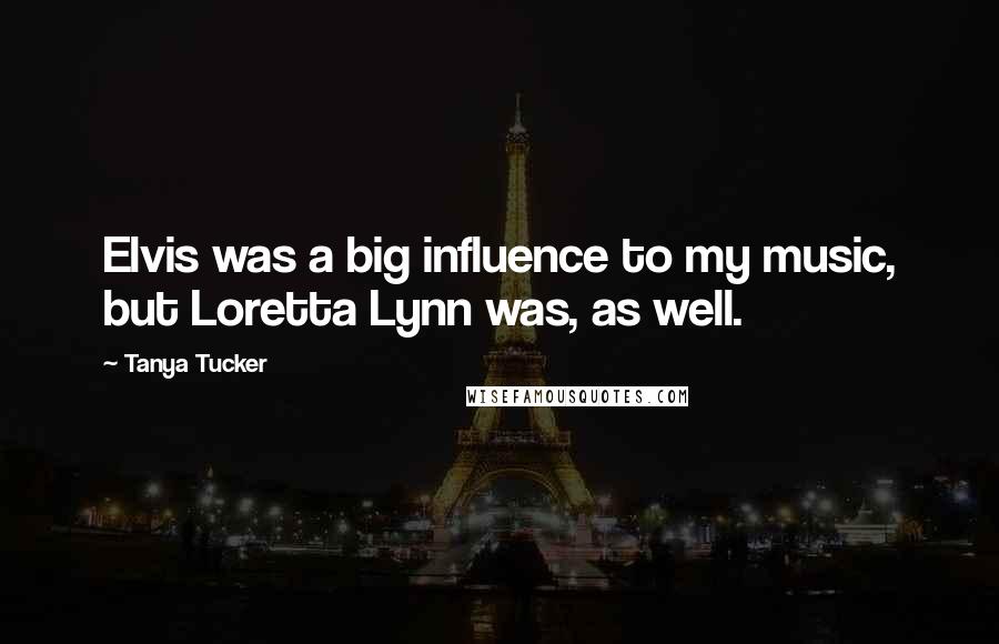 Tanya Tucker Quotes: Elvis was a big influence to my music, but Loretta Lynn was, as well.