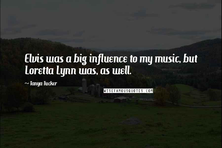 Tanya Tucker Quotes: Elvis was a big influence to my music, but Loretta Lynn was, as well.