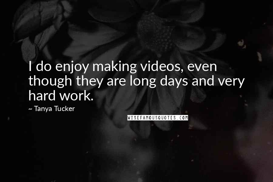 Tanya Tucker Quotes: I do enjoy making videos, even though they are long days and very hard work.
