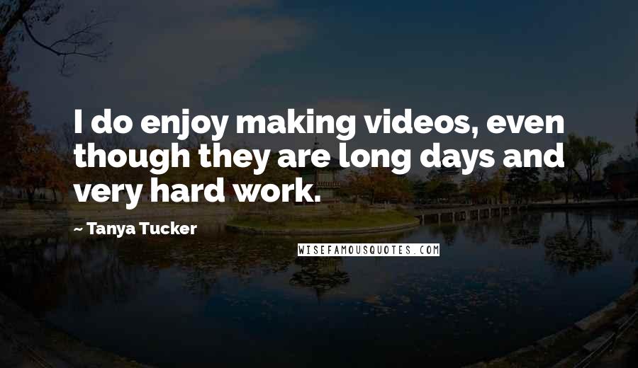 Tanya Tucker Quotes: I do enjoy making videos, even though they are long days and very hard work.