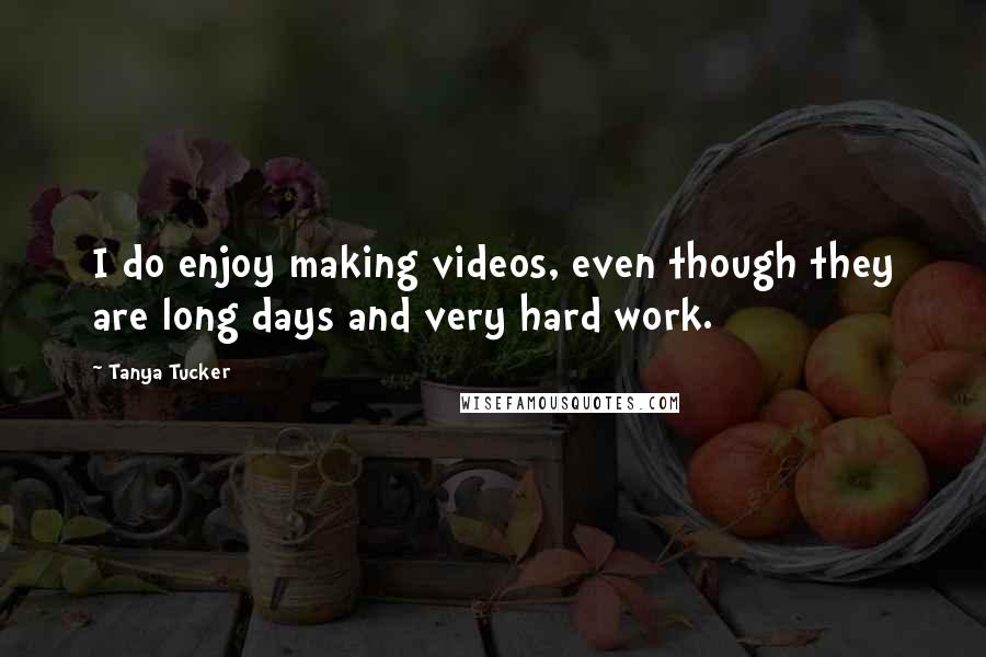 Tanya Tucker Quotes: I do enjoy making videos, even though they are long days and very hard work.