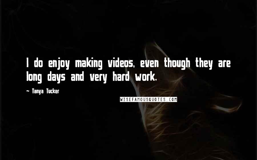 Tanya Tucker Quotes: I do enjoy making videos, even though they are long days and very hard work.