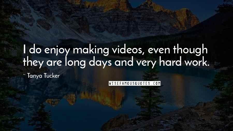 Tanya Tucker Quotes: I do enjoy making videos, even though they are long days and very hard work.