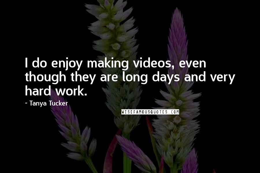 Tanya Tucker Quotes: I do enjoy making videos, even though they are long days and very hard work.