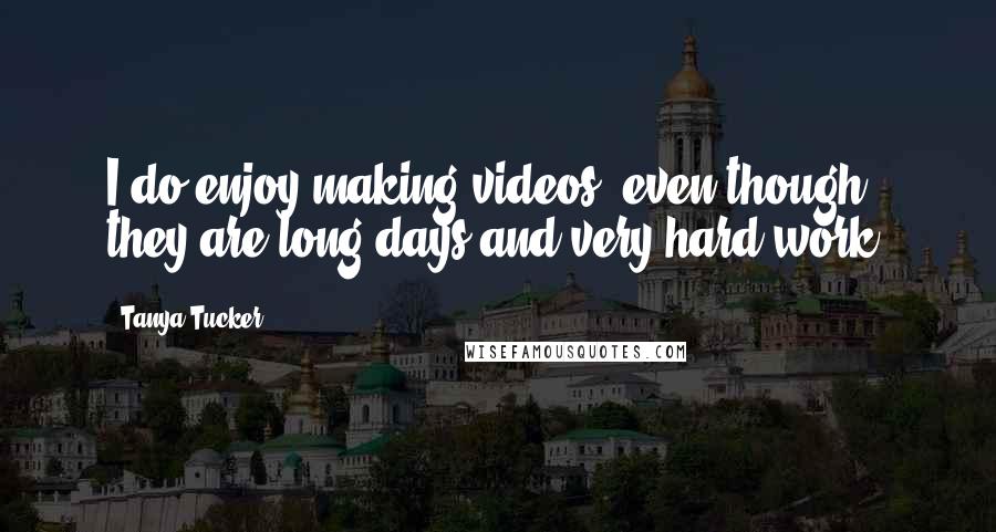 Tanya Tucker Quotes: I do enjoy making videos, even though they are long days and very hard work.