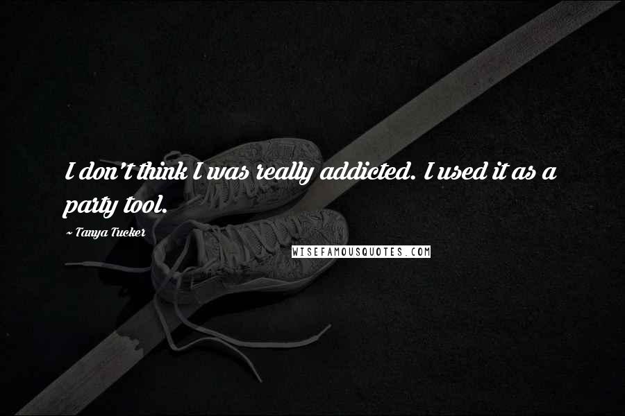 Tanya Tucker Quotes: I don't think I was really addicted. I used it as a party tool.