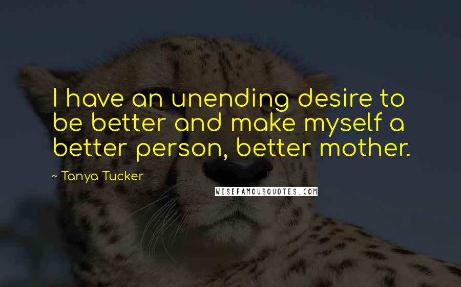 Tanya Tucker Quotes: I have an unending desire to be better and make myself a better person, better mother.