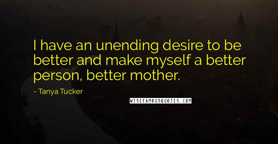 Tanya Tucker Quotes: I have an unending desire to be better and make myself a better person, better mother.