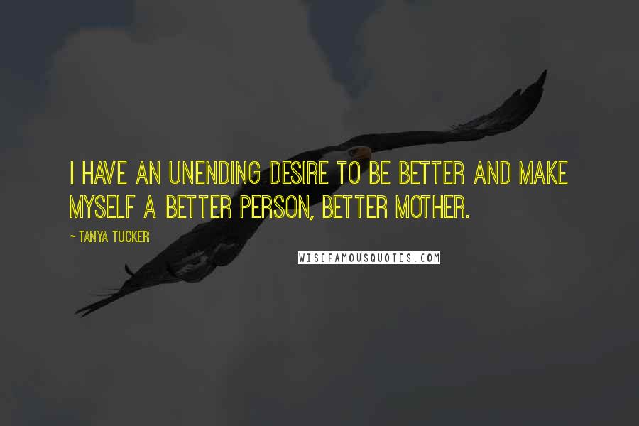 Tanya Tucker Quotes: I have an unending desire to be better and make myself a better person, better mother.