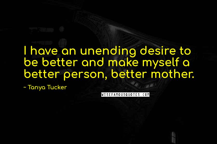 Tanya Tucker Quotes: I have an unending desire to be better and make myself a better person, better mother.