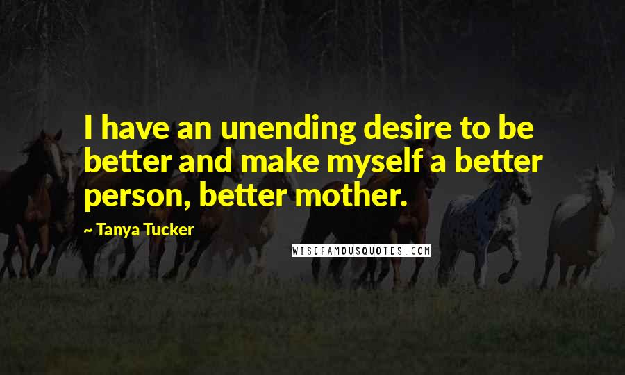 Tanya Tucker Quotes: I have an unending desire to be better and make myself a better person, better mother.