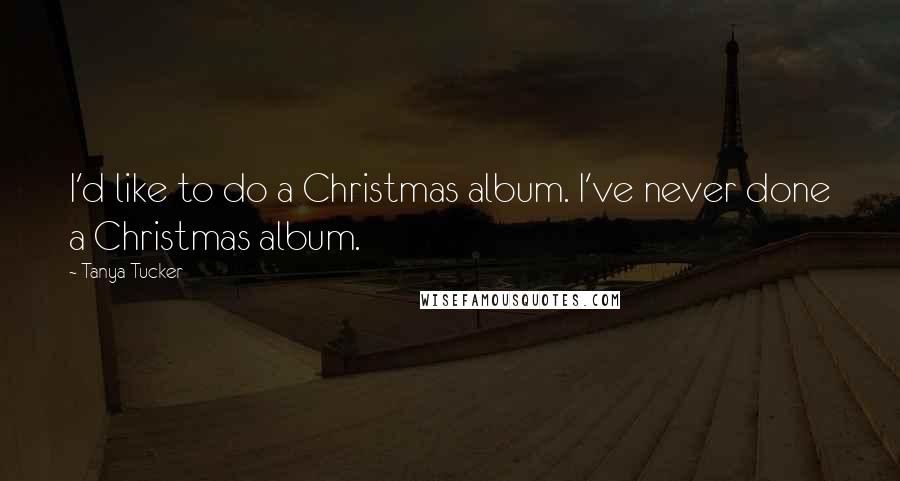 Tanya Tucker Quotes: I'd like to do a Christmas album. I've never done a Christmas album.