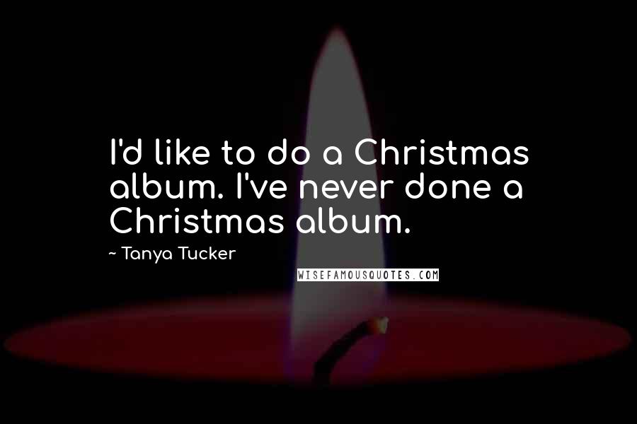 Tanya Tucker Quotes: I'd like to do a Christmas album. I've never done a Christmas album.