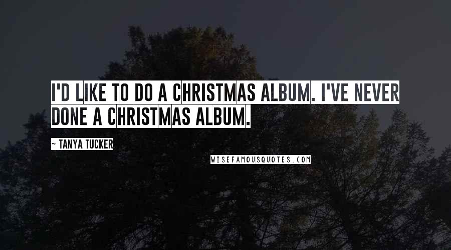 Tanya Tucker Quotes: I'd like to do a Christmas album. I've never done a Christmas album.