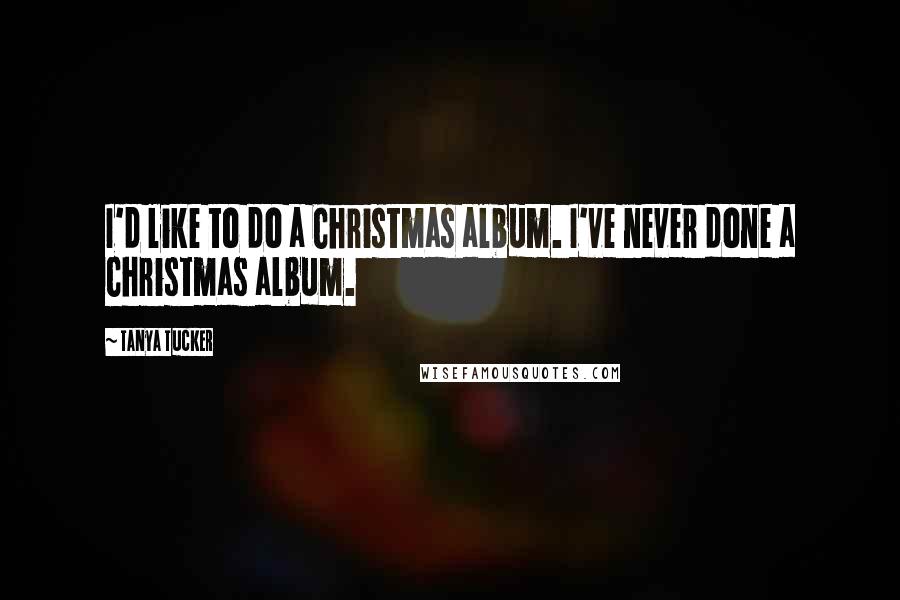Tanya Tucker Quotes: I'd like to do a Christmas album. I've never done a Christmas album.