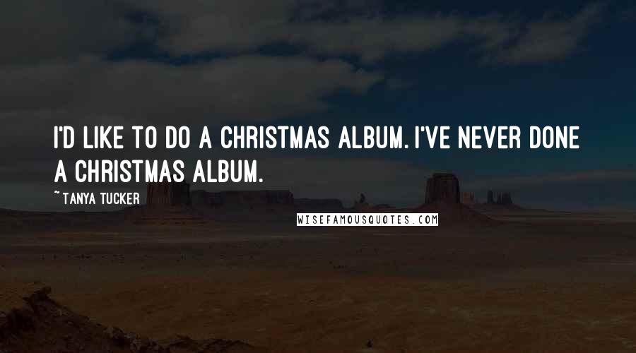 Tanya Tucker Quotes: I'd like to do a Christmas album. I've never done a Christmas album.