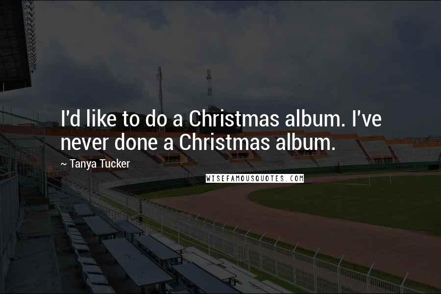 Tanya Tucker Quotes: I'd like to do a Christmas album. I've never done a Christmas album.