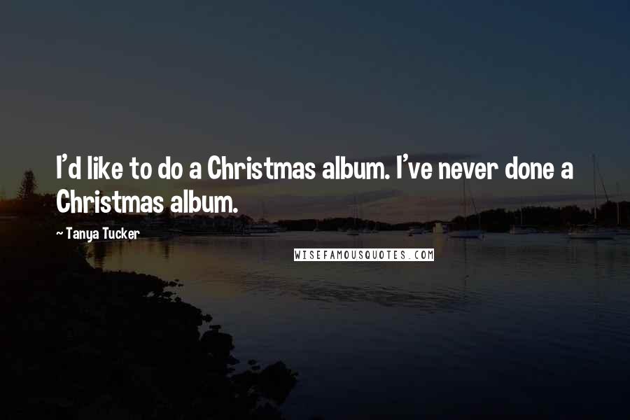 Tanya Tucker Quotes: I'd like to do a Christmas album. I've never done a Christmas album.