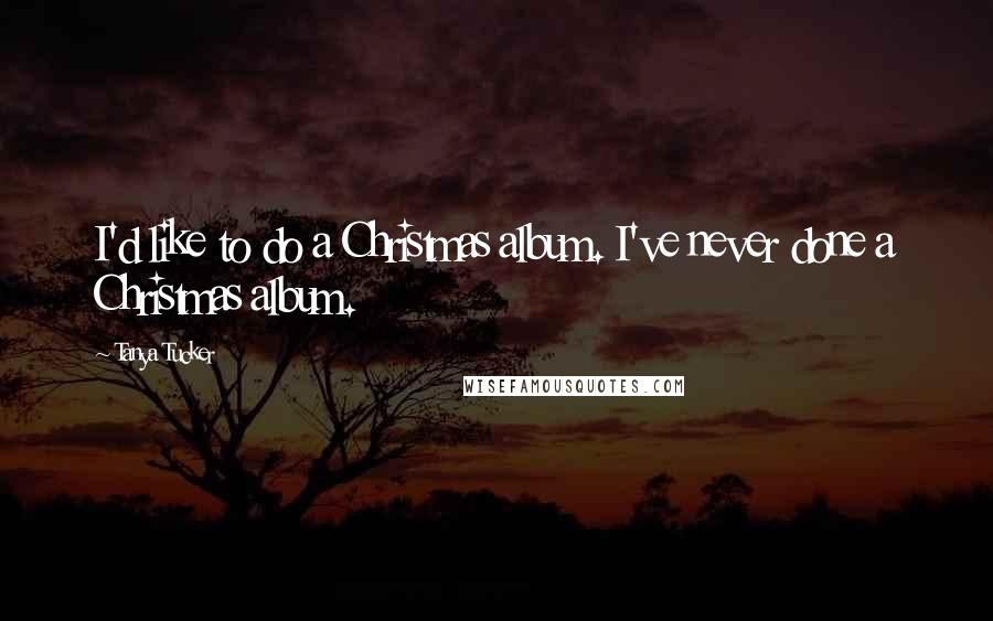 Tanya Tucker Quotes: I'd like to do a Christmas album. I've never done a Christmas album.