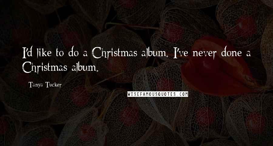 Tanya Tucker Quotes: I'd like to do a Christmas album. I've never done a Christmas album.