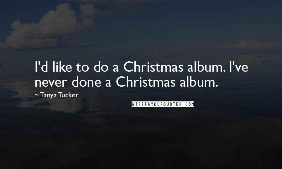 Tanya Tucker Quotes: I'd like to do a Christmas album. I've never done a Christmas album.