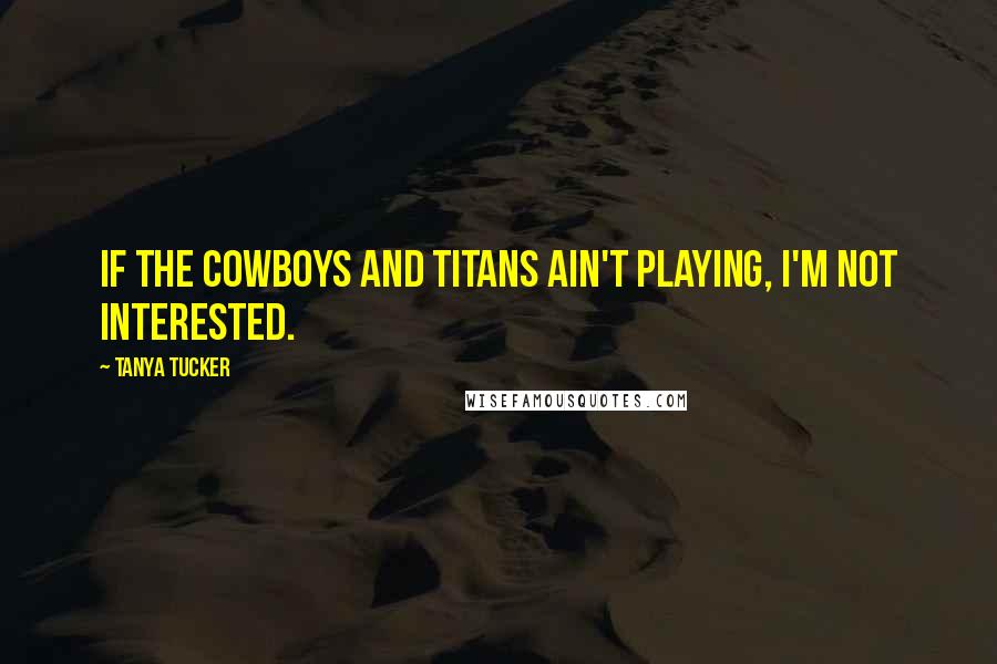 Tanya Tucker Quotes: If the Cowboys and Titans ain't playing, I'm not interested.