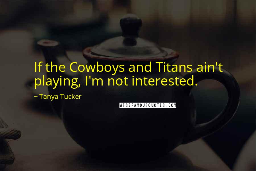 Tanya Tucker Quotes: If the Cowboys and Titans ain't playing, I'm not interested.