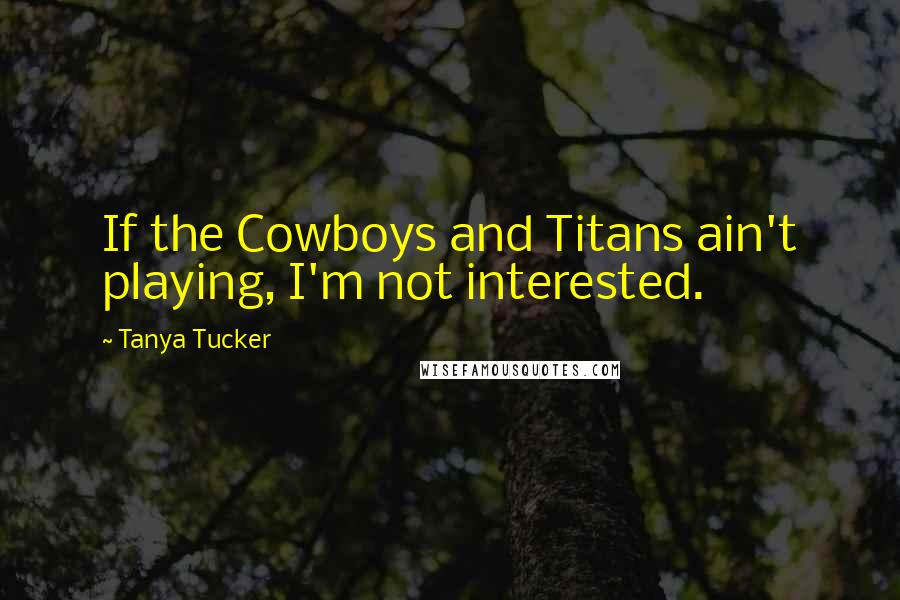 Tanya Tucker Quotes: If the Cowboys and Titans ain't playing, I'm not interested.