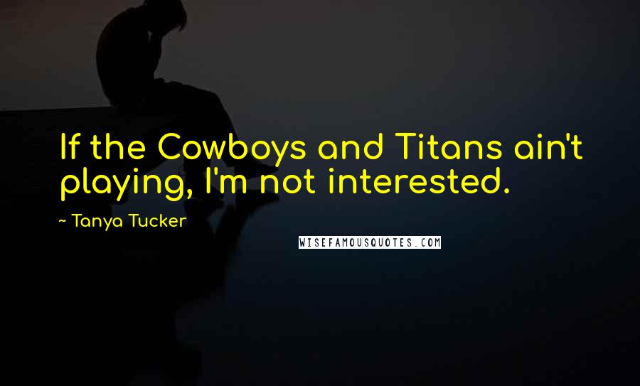 Tanya Tucker Quotes: If the Cowboys and Titans ain't playing, I'm not interested.