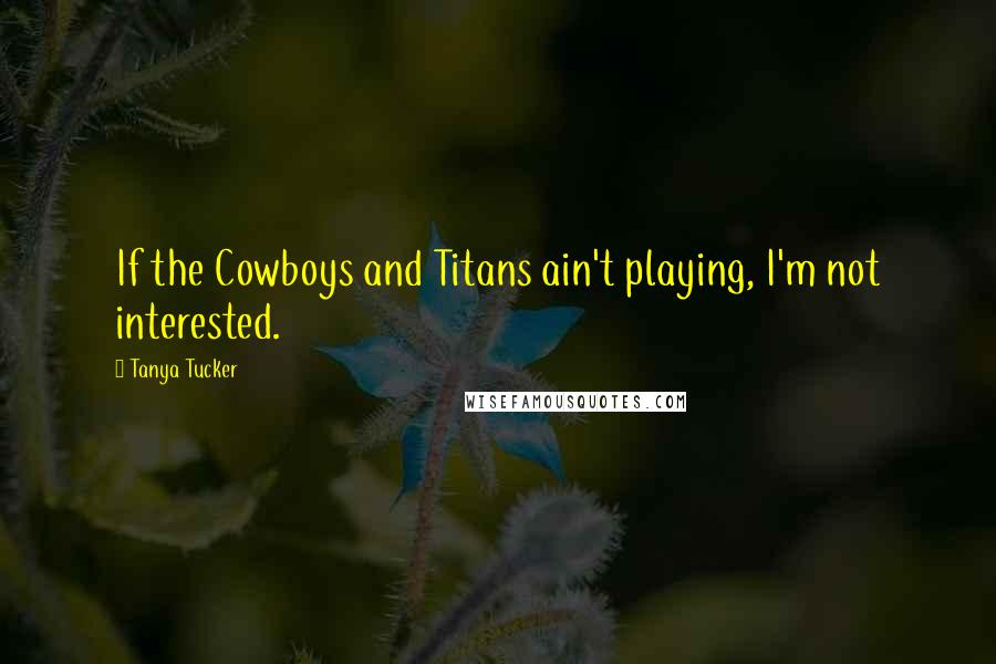 Tanya Tucker Quotes: If the Cowboys and Titans ain't playing, I'm not interested.