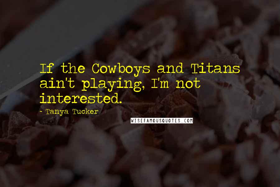 Tanya Tucker Quotes: If the Cowboys and Titans ain't playing, I'm not interested.