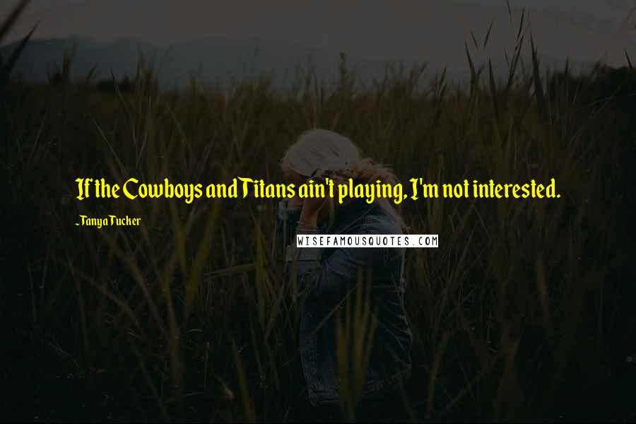 Tanya Tucker Quotes: If the Cowboys and Titans ain't playing, I'm not interested.