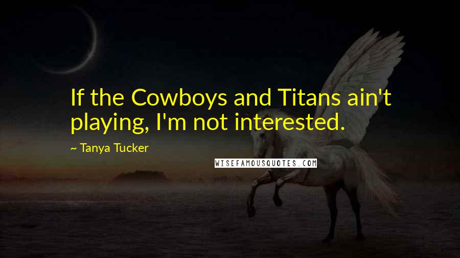 Tanya Tucker Quotes: If the Cowboys and Titans ain't playing, I'm not interested.