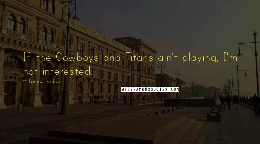 Tanya Tucker Quotes: If the Cowboys and Titans ain't playing, I'm not interested.