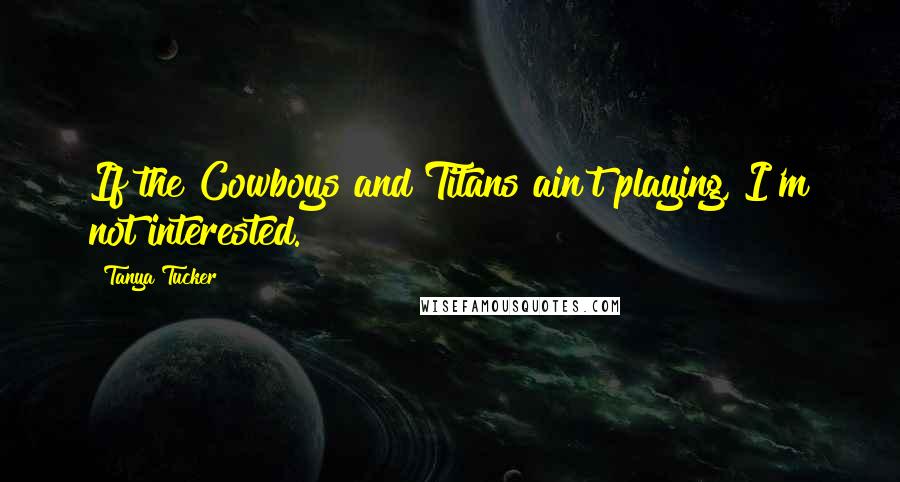 Tanya Tucker Quotes: If the Cowboys and Titans ain't playing, I'm not interested.