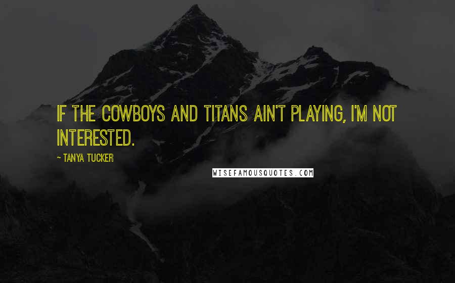 Tanya Tucker Quotes: If the Cowboys and Titans ain't playing, I'm not interested.