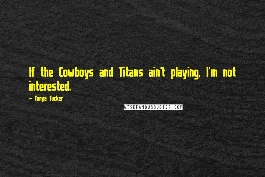 Tanya Tucker Quotes: If the Cowboys and Titans ain't playing, I'm not interested.