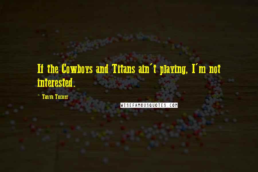 Tanya Tucker Quotes: If the Cowboys and Titans ain't playing, I'm not interested.