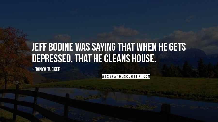 Tanya Tucker Quotes: Jeff Bodine was saying that when he gets depressed, that he cleans house.