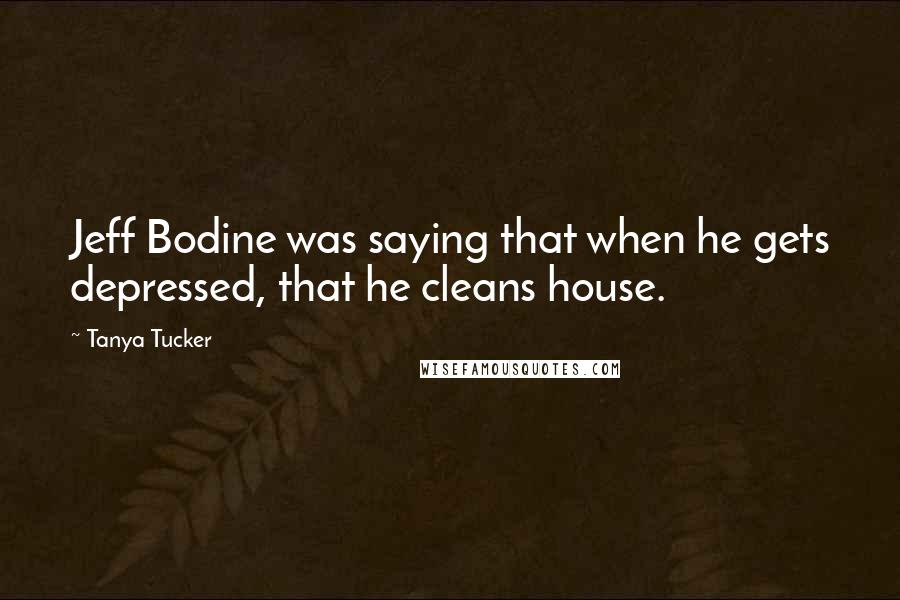 Tanya Tucker Quotes: Jeff Bodine was saying that when he gets depressed, that he cleans house.