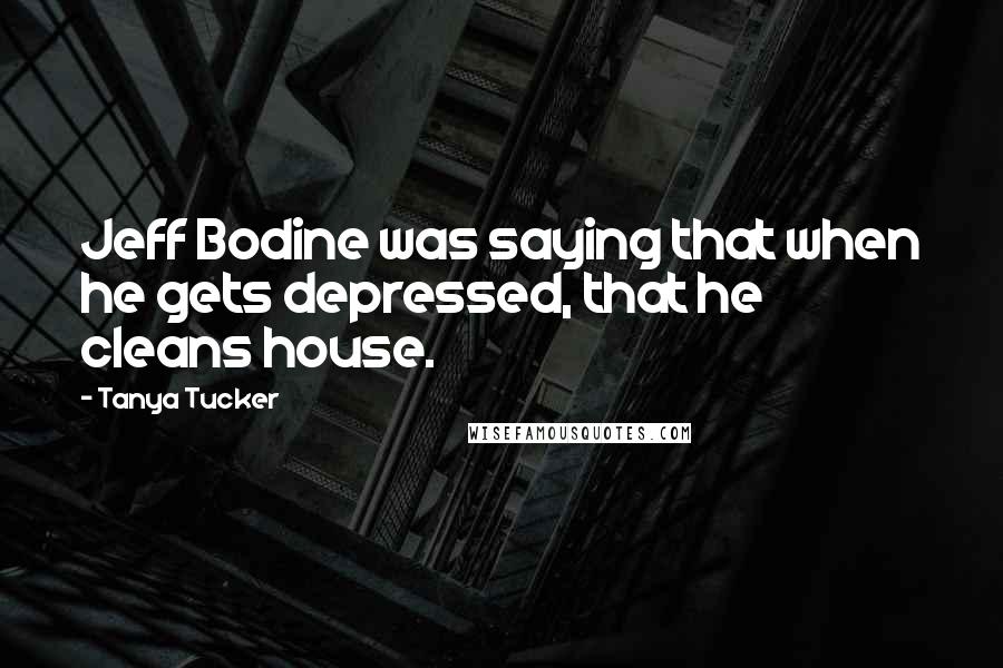 Tanya Tucker Quotes: Jeff Bodine was saying that when he gets depressed, that he cleans house.